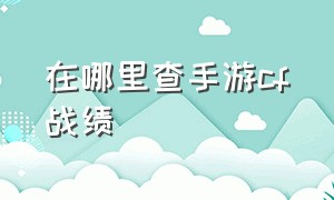 在哪里查手游cf战绩（在哪里查手游cf战绩查询）