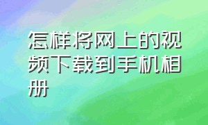 怎样将网上的视频下载到手机相册（怎么把网上下载的视频保存到相册）