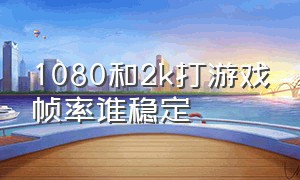 1080和2k打游戏帧率谁稳定（1080和2k玩游戏）