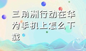 三角洲行动在华为手机上怎么下载（三角洲行动先锋服下载）