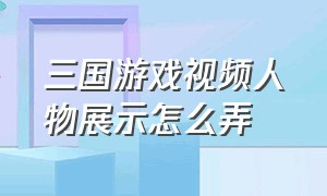 三国游戏视频人物展示怎么弄（三国游戏隐藏的人物如何按键）