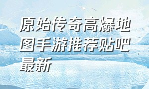 原始传奇高爆地图手游推荐贴吧最新（原始传奇1.76官方版手游攻略）