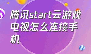 腾讯start云游戏电视怎么连接手机