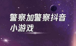 警察加警察抖音小游戏（抖音警察小游戏入口）