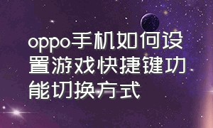 oppo手机如何设置游戏快捷键功能切换方式（oppo手机如何设置游戏快捷键功能切换方式视频）