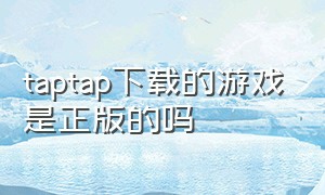 taptap下载的游戏是正版的吗（taptap上的游戏都是官方正版吗）