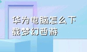 华为电脑怎么下载梦幻西游（华为电脑笔记本怎么下载梦幻西游）