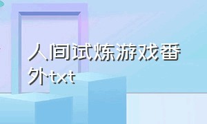 人间试炼游戏番外txt（人间试炼游戏番外TXT）