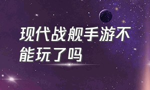 现代战舰手游不能玩了吗（现代战舰手游下载官方网站）