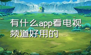 有什么app看电视频道好用的（有什么app看电视频道好用的）