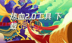 热血2.0工具 下载（热血神器免费的怎么下载）