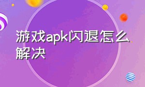 游戏apk闪退怎么解决