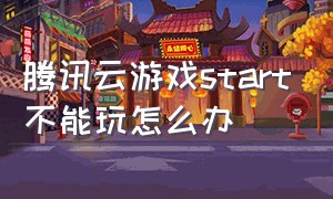 腾讯云游戏start不能玩怎么办