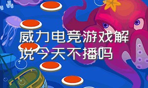 威力电竞游戏解说今天不播吗（威力电竞格斗游戏解说抖音号）