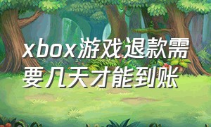 xbox游戏退款需要几天才能到账（xbox上购买的游戏没有退款选项）