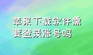 苹果下载软件需要登录账号吗（苹果手机下载软件必须要登录吗）