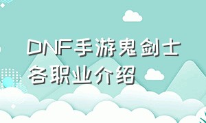 DNF手游鬼剑士各职业介绍（dnf手游下载官网）