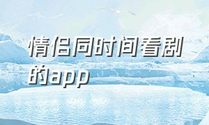 情侣同时间看剧的app（情侣之间一起看电视剧的app）