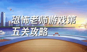 恐怖老师游戏第五关攻略（恐怖老师第5章第1关怎么通关）