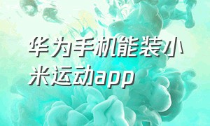 华为手机能装小米运动app