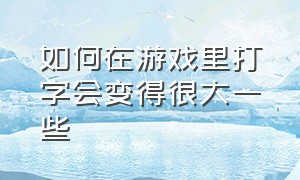 如何在游戏里打字会变得很大一些（游戏内打字键盘太小怎么调成大的）