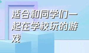 适合和同学们一起在学校玩的游戏