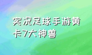 实况足球手游黄卡7大神兽