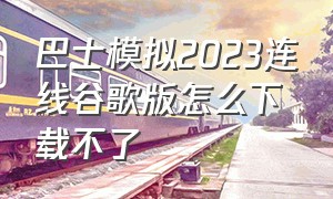 巴士模拟2023连线谷歌版怎么下载不了（巴士模拟2023为什么玩不了）