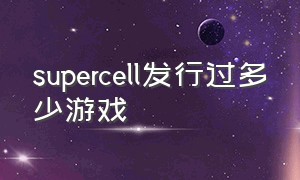 supercell发行过多少游戏（supercell公司砍掉了几款游戏）