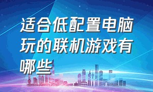 适合低配置电脑玩的联机游戏有哪些（电脑配置低也能玩的联机游戏）