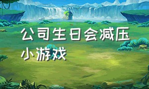 公司生日会减压小游戏（公司生日会小游戏活跃气氛）