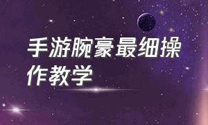 手游腕豪最细操作教学