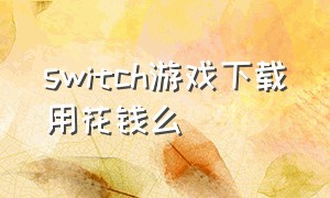 switch游戏下载用花钱么（switch游戏推荐）