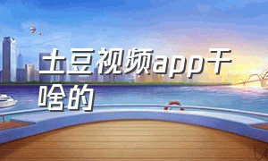 土豆视频app干啥的（土豆视频下载官方入口）