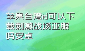 苹果台湾id可以下载刺激战场亚服吗安卓