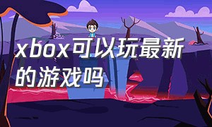 xbox可以玩最新的游戏吗
