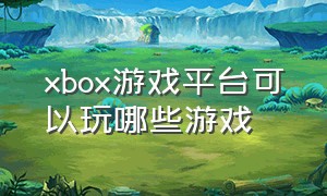 xbox游戏平台可以玩哪些游戏