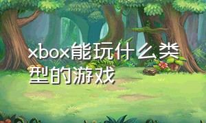 xbox能玩什么类型的游戏（xbox最适合玩的游戏）