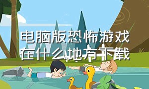 电脑版恐怖游戏在什么地方下载（电脑版的恐怖游戏有哪些）