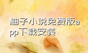 柚子小说免费版app下载安装（柚子小说免费版app下载安装最新版）