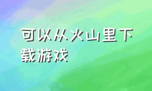 可以从火山里下载游戏（下载火山游戏的方法）