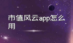 市值风云app怎么用（市值风云app黑历史）