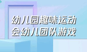 幼儿园趣味运动会幼儿团队游戏（幼儿园趣味游戏运动会方案）