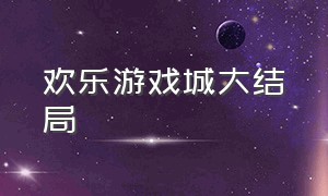 欢乐游戏城大结局（欢乐游戏城解锁全部内容）