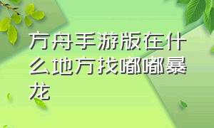 方舟手游版在什么地方找嘟嘟暴龙（方舟手游在哪里刷新羽暴龙）