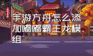 手游方舟怎么添加嘟嘟霸王龙模组（手游方舟怎么添加嘟嘟霸王龙模组视频）