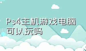 Ps4主机游戏电脑可以玩吗（ps4游戏主机是专门打游戏的吗）