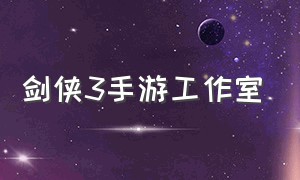 剑侠3手游工作室（剑侠世界3手游官方网站入口）