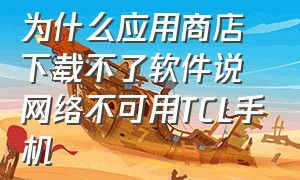 为什么应用商店下载不了软件说网络不可用TCL手机（tcl电视云端未安装该应用怎么解决）