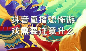 抖音直播恐怖游戏需要注意什么